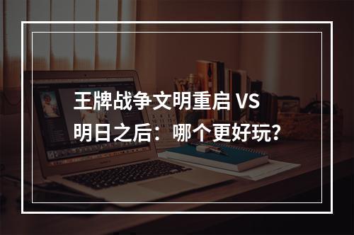 王牌战争文明重启 VS 明日之后：哪个更好玩？