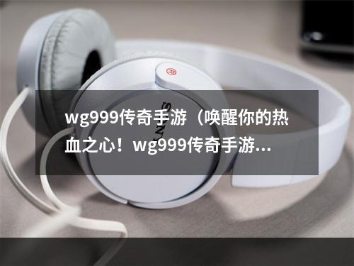 wg999传奇手游（唤醒你的热血之心！wg999传奇手游攻略大揭秘）