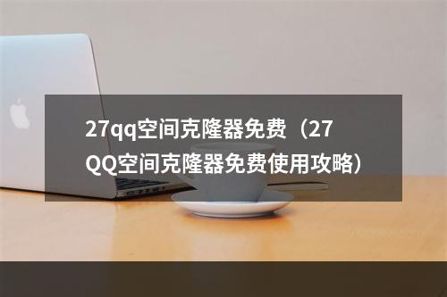 27qq空间克隆器免费（27QQ空间克隆器免费使用攻略）