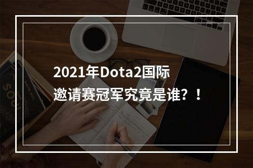 2021年Dota2国际邀请赛冠军究竟是谁？！