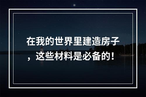 在我的世界里建造房子，这些材料是必备的！