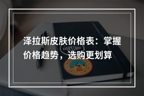 泽拉斯皮肤价格表：掌握价格趋势，选购更划算