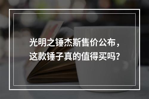 光明之锤杰斯售价公布，这款锤子真的值得买吗？