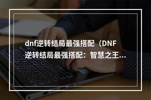 dnf逆转结局最强搭配（DNF逆转结局最强搭配：智慧之王与十字架恶魔）