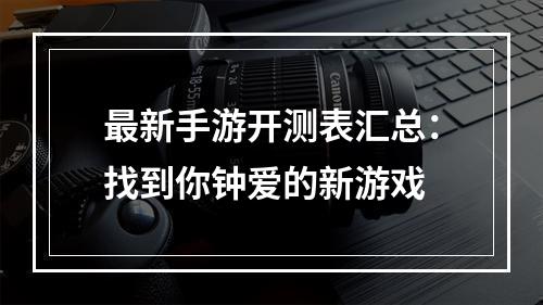 最新手游开测表汇总：找到你钟爱的新游戏