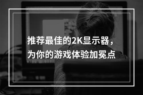 推荐最佳的2K显示器，为你的游戏体验加冕点