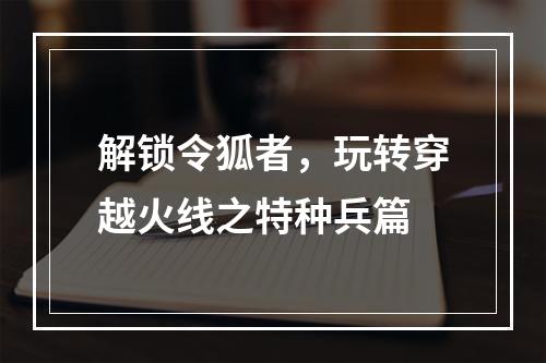 解锁令狐者，玩转穿越火线之特种兵篇