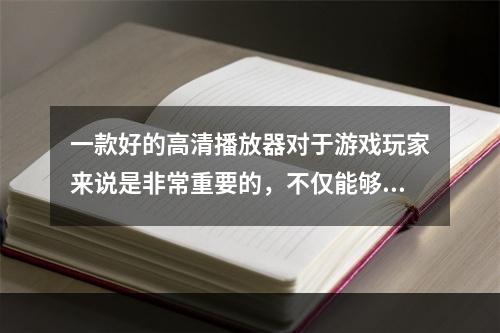 一款好的高清播放器对于游戏玩家来说是非常重要的，不仅能够让游戏画面更加流畅，而且能够给予更加真实的游