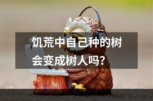 饥荒中自己种的树会变成树人吗？