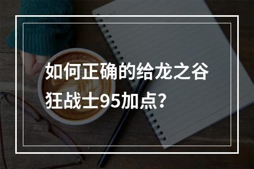 如何正确的给龙之谷狂战士95加点？