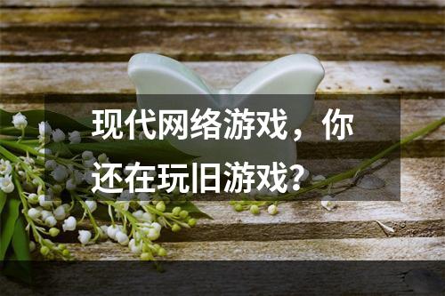 现代网络游戏，你还在玩旧游戏？