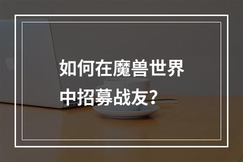 如何在魔兽世界中招募战友？