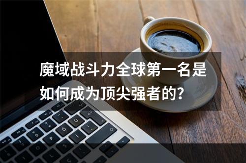 魔域战斗力全球第一名是如何成为顶尖强者的？