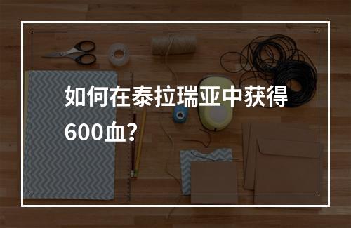 如何在泰拉瑞亚中获得600血？