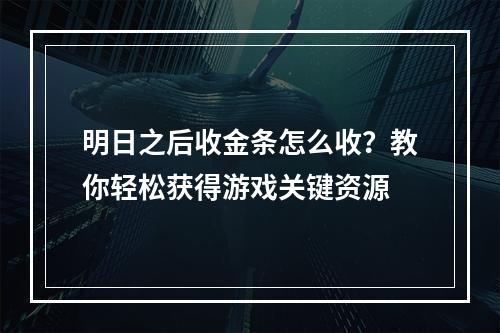 明日之后收金条怎么收？教你轻松获得游戏关键资源