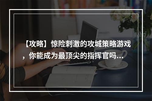 【攻略】惊险刺激的攻城策略游戏，你能成为最顶尖的指挥官吗？