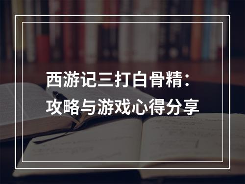 西游记三打白骨精：攻略与游戏心得分享