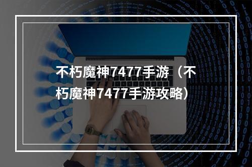 不朽魔神7477手游（不朽魔神7477手游攻略）