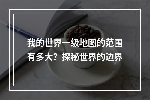 我的世界一级地图的范围有多大？探秘世界的边界