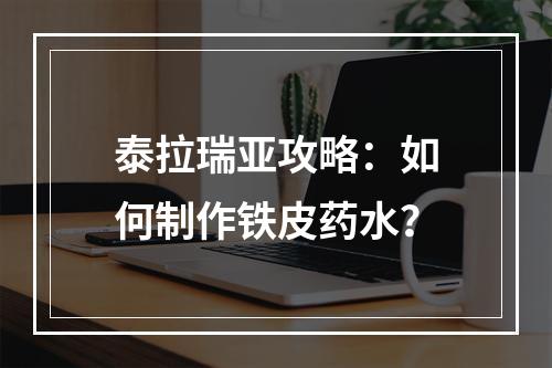 泰拉瑞亚攻略：如何制作铁皮药水？