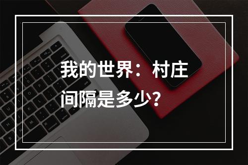 我的世界：村庄间隔是多少？