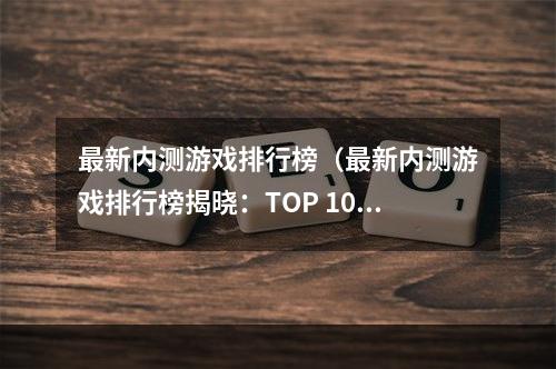 最新内测游戏排行榜（最新内测游戏排行榜揭晓：TOP 10内测必玩游戏）