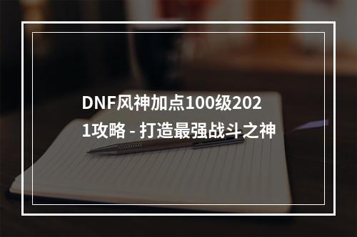 DNF风神加点100级2021攻略 - 打造最强战斗之神