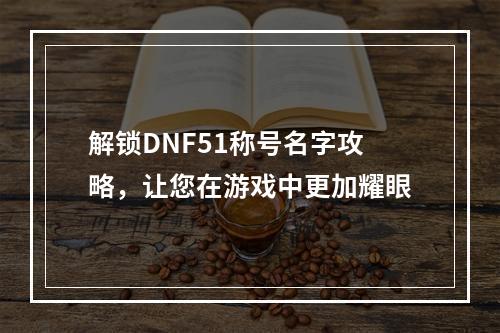 解锁DNF51称号名字攻略，让您在游戏中更加耀眼