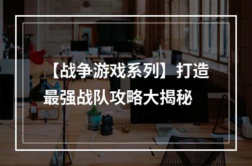 【战争游戏系列】打造最强战队攻略大揭秘