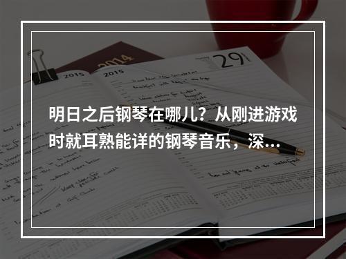 明日之后钢琴在哪儿？从刚进游戏时就耳熟能详的钢琴音乐，深深地吸引了很多玩家的注意。这篇文章将详尽介绍