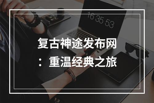 复古神途发布网：重温经典之旅