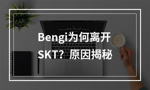 Bengi为何离开SKT？原因揭秘