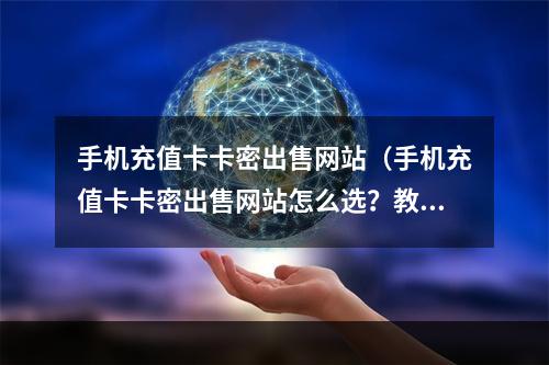 手机充值卡卡密出售网站（手机充值卡卡密出售网站怎么选？教你挑选网站注意事项）