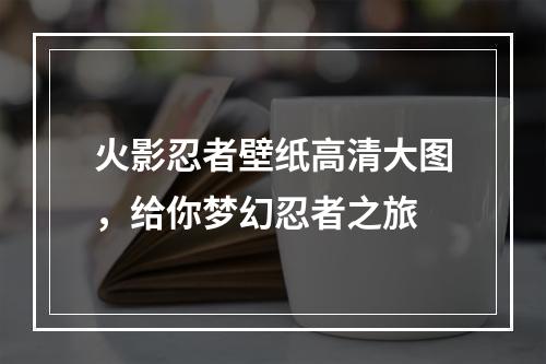 火影忍者壁纸高清大图，给你梦幻忍者之旅