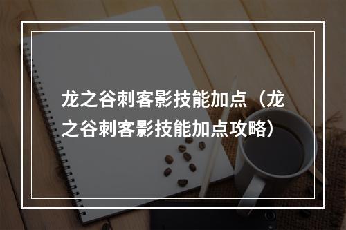 龙之谷刺客影技能加点（龙之谷刺客影技能加点攻略）