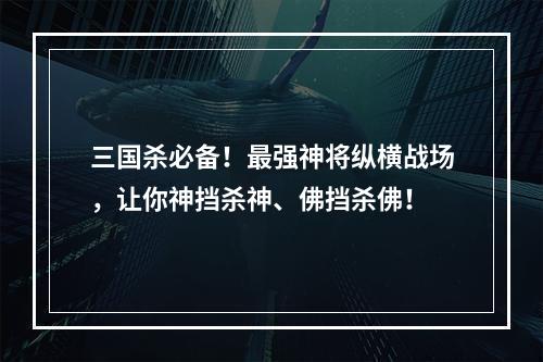 三国杀必备！最强神将纵横战场，让你神挡杀神、佛挡杀佛！