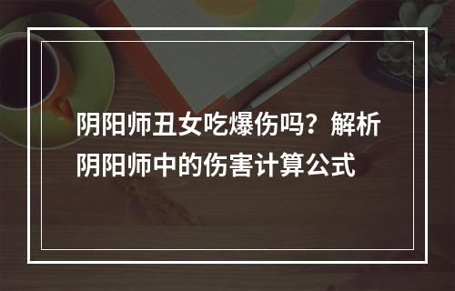 阴阳师丑女吃爆伤吗？解析阴阳师中的伤害计算公式