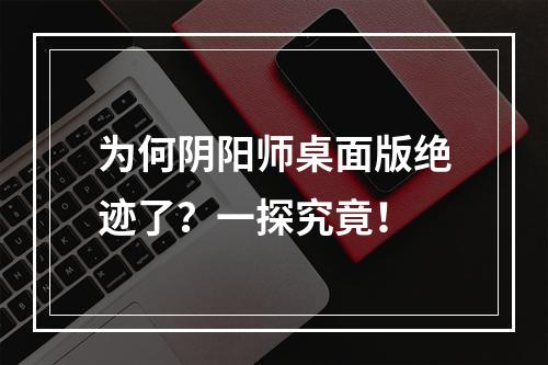 为何阴阳师桌面版绝迹了？一探究竟！