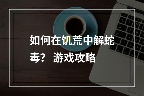 如何在饥荒中解蛇毒？ 游戏攻略