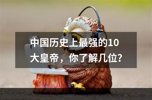 中国历史上最强的10大皇帝，你了解几位？