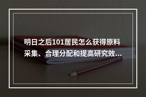 明日之后101居民怎么获得原料采集、合理分配和提高研究效率是关键