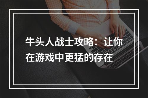 牛头人战士攻略：让你在游戏中更猛的存在