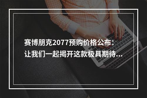 赛博朋克2077预购价格公布：让我们一起揭开这款极具期待的游戏