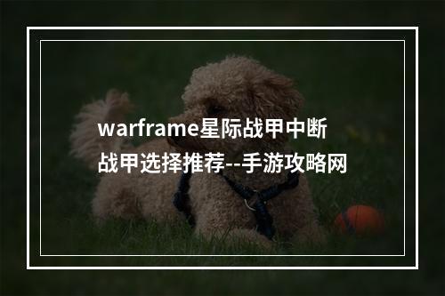 warframe星际战甲中断战甲选择推荐--手游攻略网