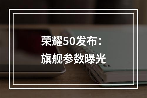 荣耀50发布：旗舰参数曝光