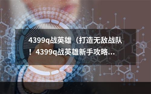 4399q战英雄（打造无敌战队！4399q战英雄新手攻略）