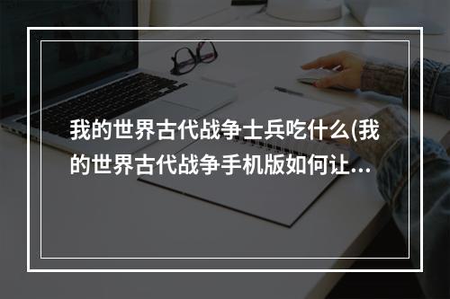 我的世界古代战争士兵吃什么(我的世界古代战争手机版如何让士兵穿装备)