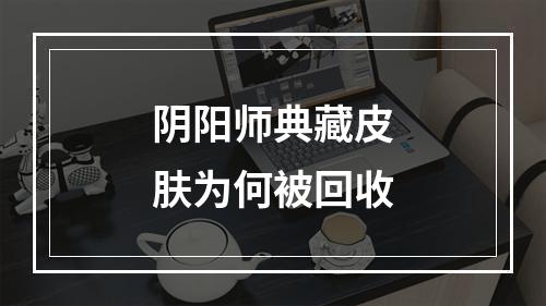 阴阳师典藏皮肤为何被回收