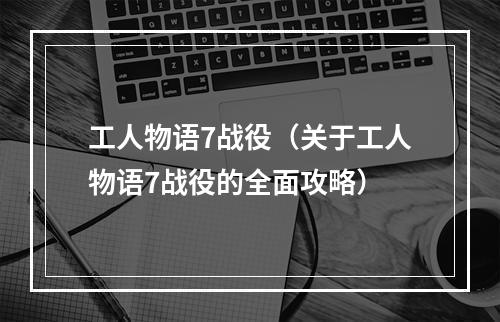 工人物语7战役（关于工人物语7战役的全面攻略）