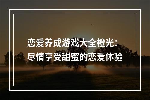 恋爱养成游戏大全橙光：尽情享受甜蜜的恋爱体验